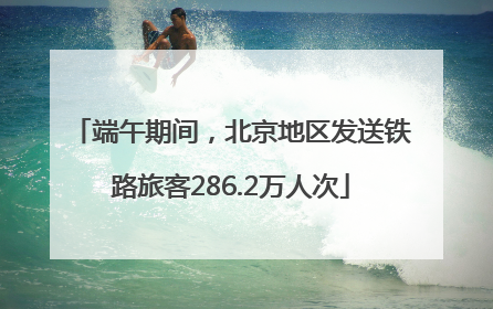 端午期间，北京地区发送铁路旅客286.2万人次