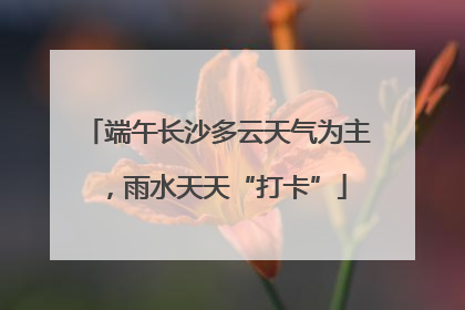 端午长沙多云天气为主，雨水天天“打卡”