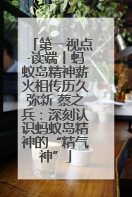 第一视点·读端丨蚂蚁岛精神薪火相传历久弥新 蔡之兵：深刻认识蚂蚁岛精神的“精气神”