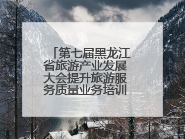 第七届黑龙江省旅游产业发展大会提升旅游服务质量业务培训班圆满落幕