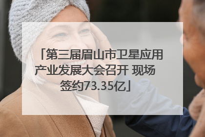 第三届眉山市卫星应用产业发展大会召开 现场签约73.35亿