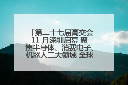 第二十七届高交会 11 月深圳启幕 聚焦半导体、消费电子、机器人三大领域 全球科技盛宴蓄势待发