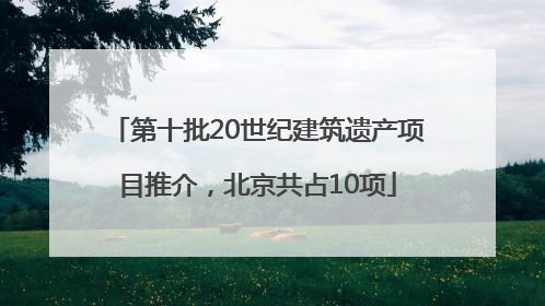 第十批20世纪建筑遗产项目推介，北京共占10项