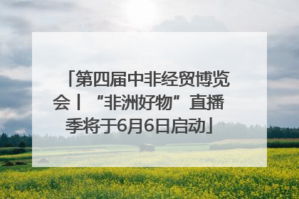 第四届中非经贸博览会丨“非洲好物”直播季将于6月6日启动