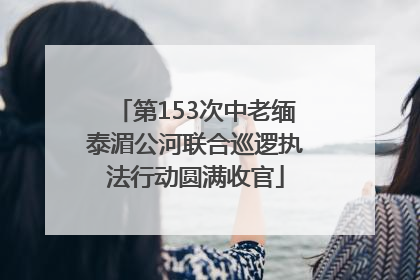 第153次中老缅泰湄公河联合巡逻执法行动圆满收官