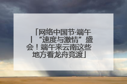 网络中国节·端午丨“速度与激情”盛会！端午来云南这些地方看龙舟竞渡