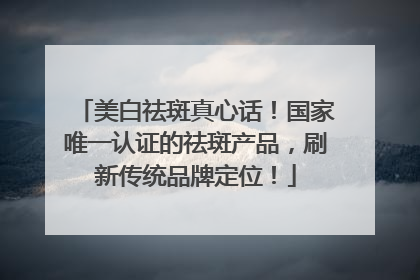 美白祛斑真心话！国家唯一认证的祛斑产品，刷新传统品牌定位！