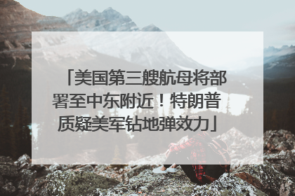 美国第三艘航母将部署至中东附近！特朗普质疑美军钻地弹效力