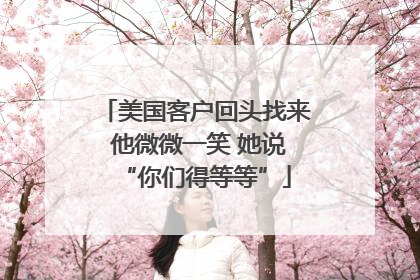美国客户回头找来 他微微一笑 她说“你们得等等”