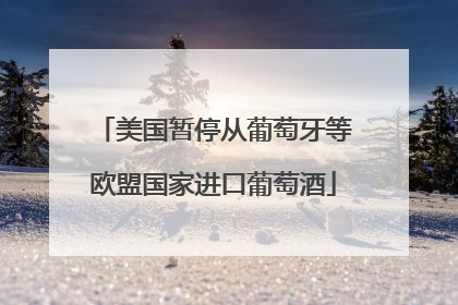美国暂停从葡萄牙等欧盟国家进口葡萄酒