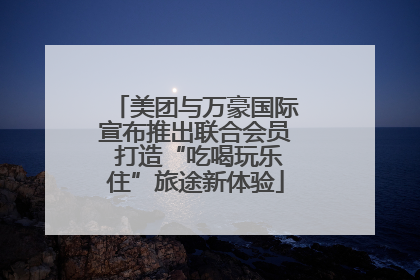 美团与万豪国际宣布推出联合会员 打造“吃喝玩乐住”旅途新体验