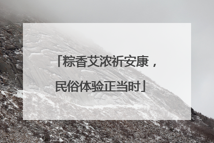 粽香艾浓祈安康，民俗体验正当时