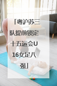 粤沪苏三队提前锁定十五运会U16女足八强