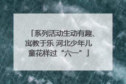 系列活动生动有趣、寓教于乐 河北少年儿童花样过“六一”
