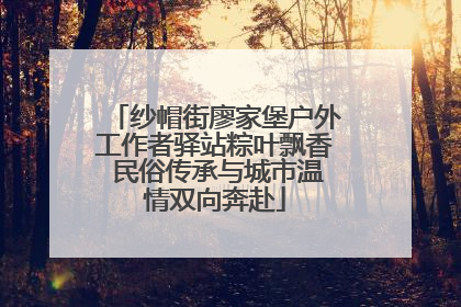 纱帽街廖家堡户外工作者驿站粽叶飘香 民俗传承与城市温情双向奔赴