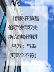 俄称在第聂伯罗彼得罗夫斯克继续推进 乌方：与事实完全不符