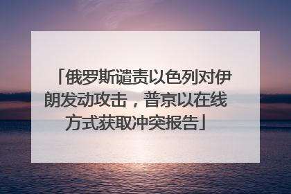 俄罗斯谴责以色列对伊朗发动攻击，普京以在线方式获取冲突报告