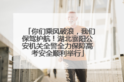 你们乘风破浪，我们保驾护航！湖北襄阳公安机关全警全力保障高考安全顺利举行