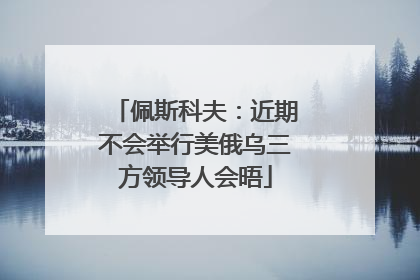 佩斯科夫：近期不会举行美俄乌三方领导人会晤
