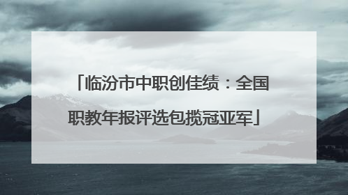 临汾市中职创佳绩：全国职教年报评选包揽冠亚军