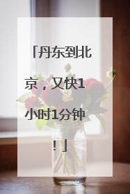 丹东到北京，又快1小时1分钟！