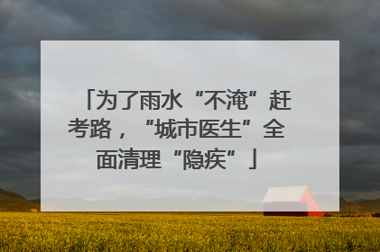 为了雨水“不淹”赶考路，“城市医生”全面清理“隐疾”