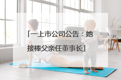 一上市公司公告：她接棒父亲任董事长