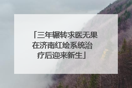 三年辗转求医无果 在济南红绘系统治疗后迎来新生