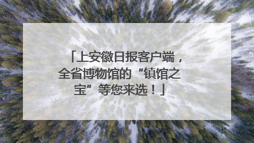 上安徽日报客户端，全省博物馆的“镇馆之宝”等您来选！