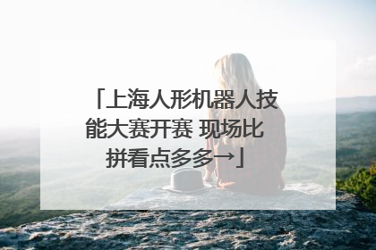 上海人形机器人技能大赛开赛 现场比拼看点多多→
