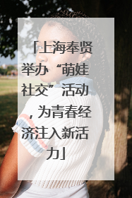 上海奉贤举办“萌娃社交”活动，为青春经济注入新活力