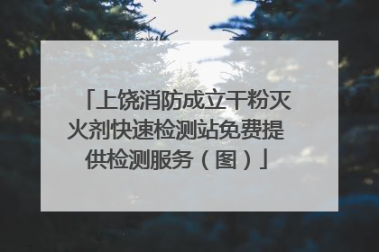 上饶消防成立干粉灭火剂快速检测站免费提供检测服务（图）