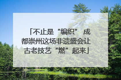 不止是“编织” 成都崇州这场非遗盛会让古老技艺“燃”起来