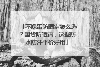 不踩雷防晒霜怎么选？国货防晒霜，这些防水防汗平价好用