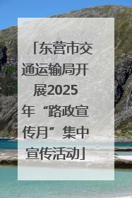 东营市交通运输局开展2025年“路政宣传月”集中宣传活动