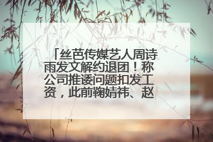 丝芭传媒艺人周诗雨发文解约退团！称公司推诿问题扣发工资，此前鞠婧祎、赵粤等多名艺人解约