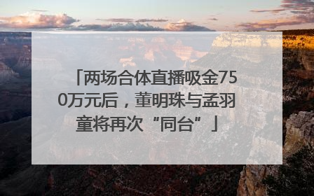 两场合体直播吸金750万元后，董明珠与孟羽童将再次“同台”