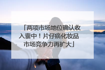 两项市场地位确认收入囊中！片仔癀化妆品市场竞争力再扩大