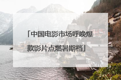 中国电影市场呼唤爆款影片点燃暑期档
