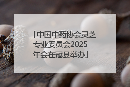 中国中药协会灵芝专业委员会2025年会在冠县举办