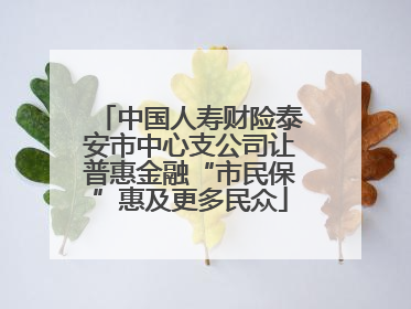 中国人寿财险泰安市中心支公司让普惠金融“市民保”惠及更多民众