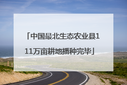 中国最北生态农业县111万亩耕地播种完毕