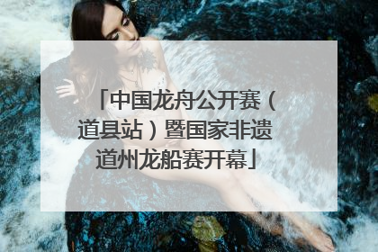 中国龙舟公开赛（道县站）暨国家非遗道州龙船赛开幕
