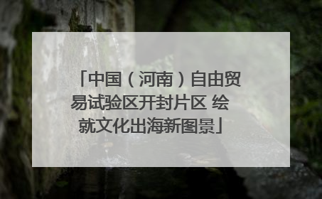 中国（河南）自由贸易试验区开封片区 绘就文化出海新图景