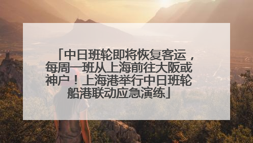 中日班轮即将恢复客运，每周一班从上海前往大阪或神户！上海港举行中日班轮船港联动应急演练
