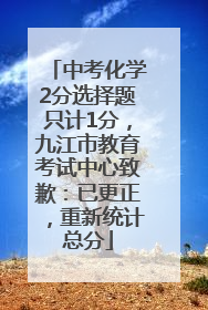 中考化学2分选择题只计1分，九江市教育考试中心致歉：已更正，重新统计总分