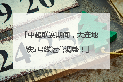 中超联赛期间，大连地铁5号线运营调整！