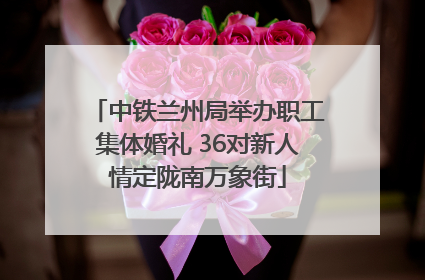 中铁兰州局举办职工集体婚礼 36对新人情定陇南万象街
