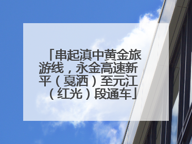 串起滇中黄金旅游线，永金高速新平（戛洒）至元江（红光）段通车