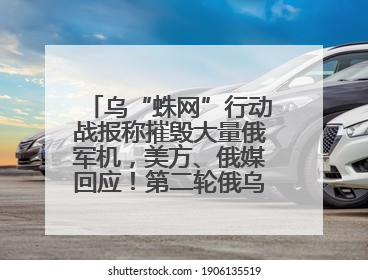 乌“蛛网”行动战报称摧毁大量俄军机，美方、俄媒回应！第二轮俄乌谈判在即，乌克兰提出三大诉求